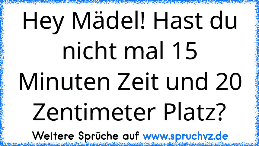 Hey Mädel! Hast du nicht mal 15 Minuten Zeit und 20 Zentimeter Platz?