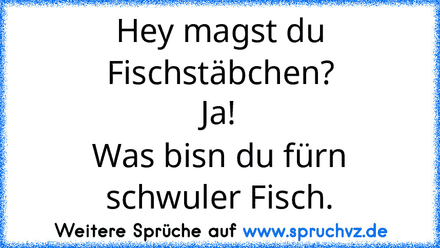 Hey magst du Fischstäbchen?
Ja!
Was bisn du fürn schwuler Fisch.