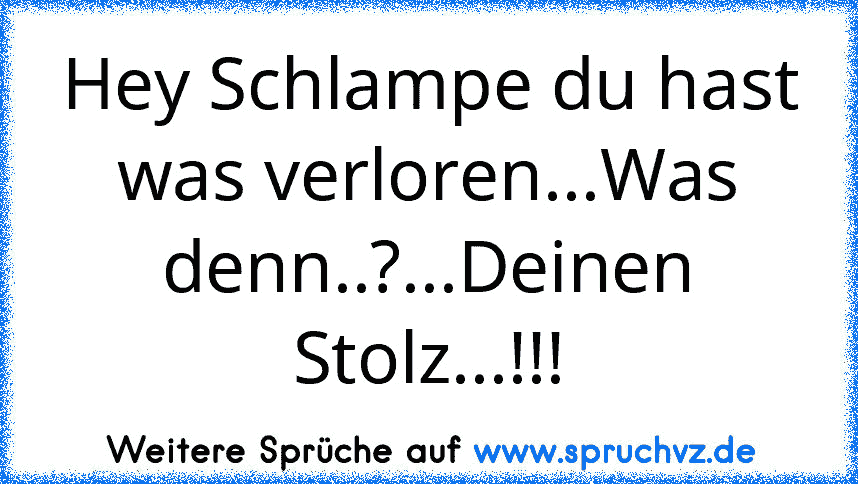 Hey Schlampe du hast was verloren...Was denn..?...Deinen Stolz...!!!