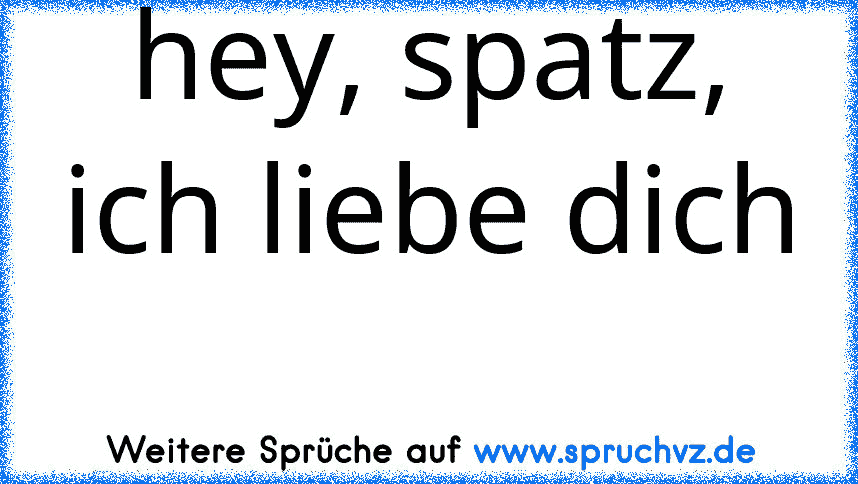 hey, spatz, ich liebe dich 