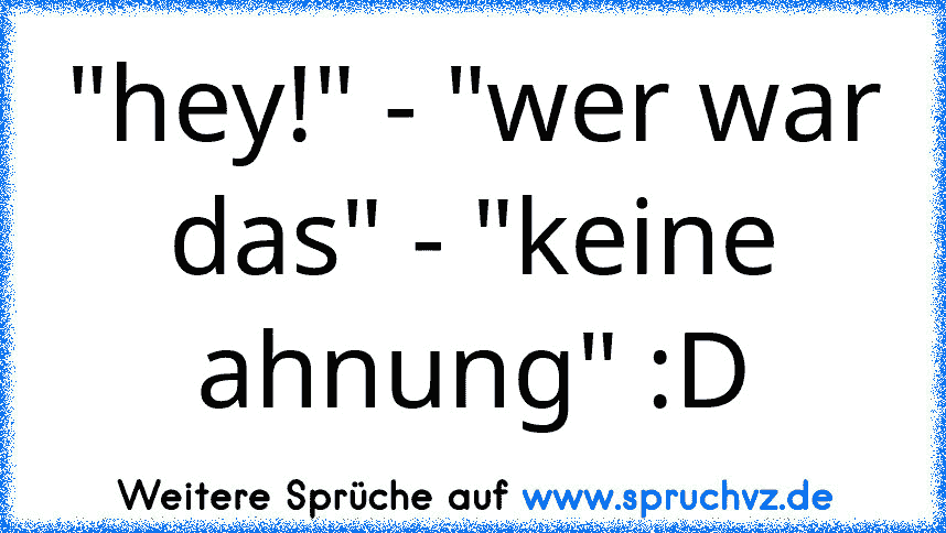 "hey!" - "wer war das" - "keine ahnung" :D