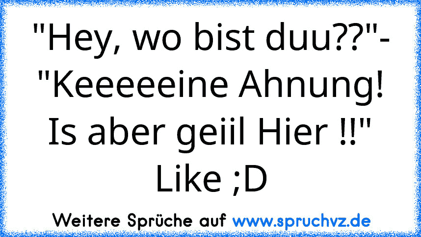 "Hey, wo bist duu??"-
"Keeeeeine Ahnung! Is aber geiil Hier !!"
Like ;D