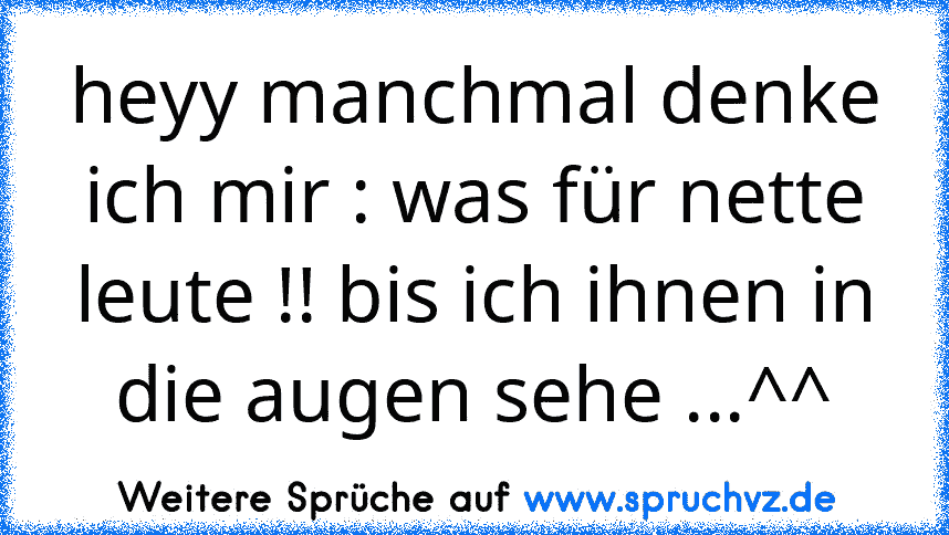 heyy manchmal denke ich mir : was für nette leute !! bis ich ihnen in die augen sehe ...^^