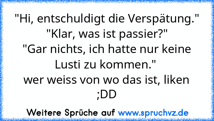 "Hi, entschuldigt die Verspätung."
"Klar, was ist passier?"
"Gar nichts, ich hatte nur keine Lusti zu kommen." 
wer weiss von wo das ist, liken ;DD