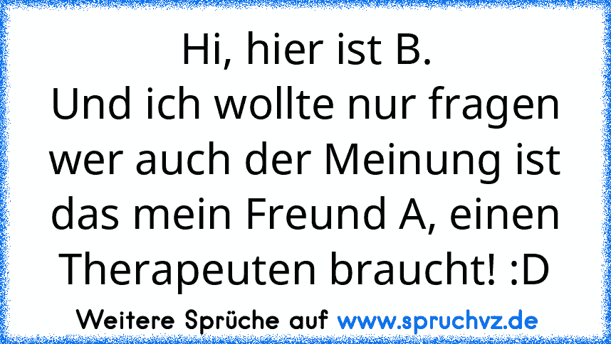 Hi, hier ist B.
Und ich wollte nur fragen wer auch der Meinung ist das mein Freund A, einen Therapeuten braucht! :D