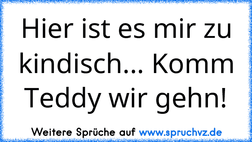 Hier ist es mir zu kindisch... Komm Teddy wir gehn!