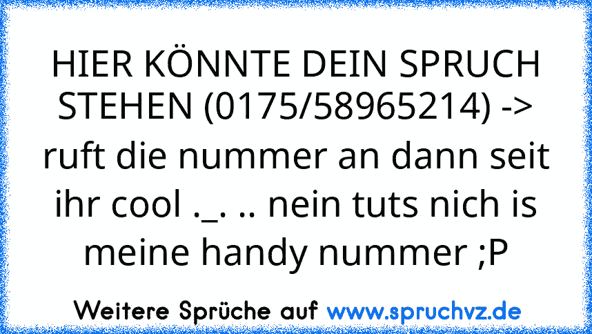 HIER KÖNNTE DEIN SPRUCH STEHEN (0175/58965214) -> ruft die nummer an dann seit ihr cool ._. .. nein tuts nich is meine handy nummer ;P