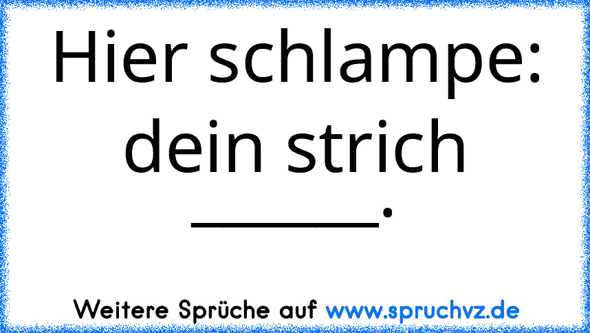 Hier schlampe: dein strich ______.