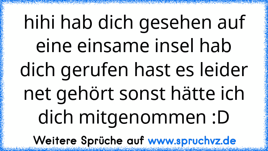 hihi hab dich gesehen auf eine einsame insel hab dich gerufen hast es leider net gehört sonst hätte ich dich mitgenommen :D