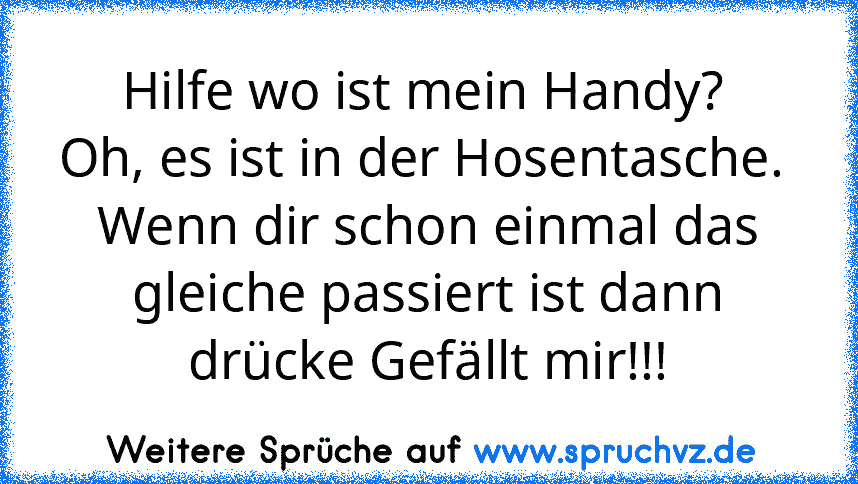 Hilfe wo ist mein Handy? 
Oh, es ist in der Hosentasche. 
Wenn dir schon einmal das gleiche passiert ist dann drücke Gefällt mir!!!