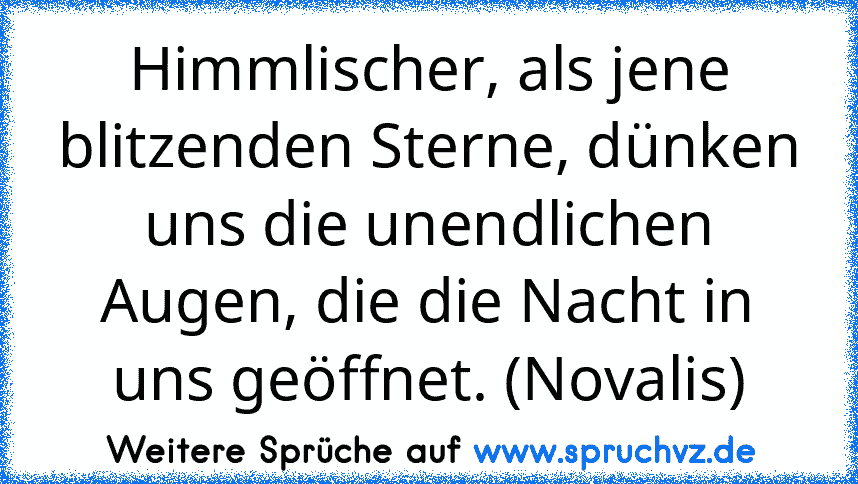 Himmlischer, als jene blitzenden Sterne, dünken uns die unendlichen Augen, die die Nacht in uns geöffnet. (Novalis)