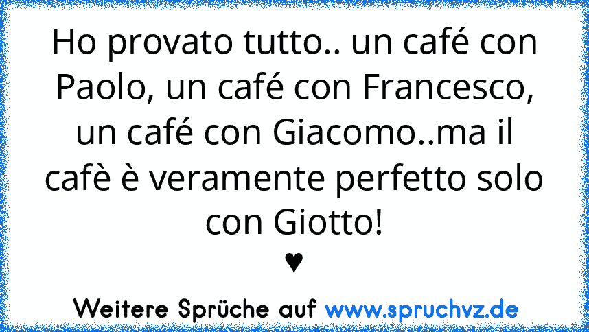 Ho provato tutto.. un café con Paolo, un café con Francesco, un﻿ café con Giacomo..ma il cafè è veramente perfetto solo con Giotto!
♥