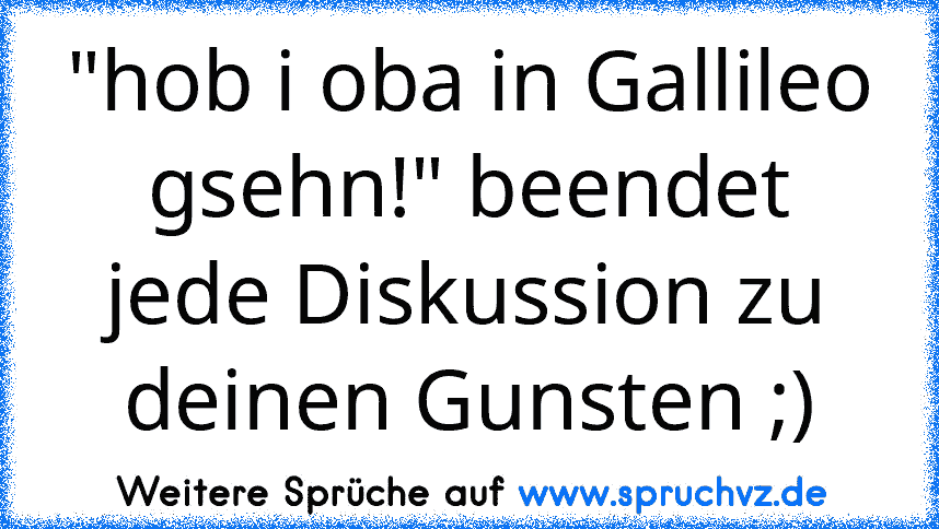 "hob i oba in Gallileo gsehn!" beendet jede Diskussion zu deinen Gunsten ;)