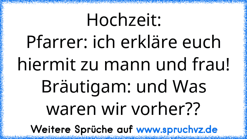 Hochzeit:
Pfarrer: ich erkläre euch hiermit zu mann und frau!
Bräutigam: und Was waren wir vorher??