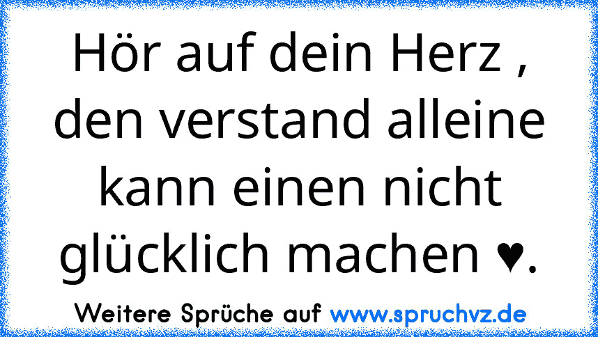 Hör auf dein Herz , den verstand alleine kann einen nicht glücklich machen ♥.