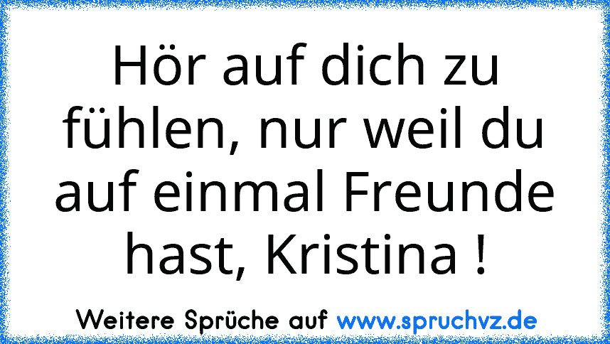 Hör auf dich zu fühlen, nur weil du auf einmal Freunde hast, Kristina !