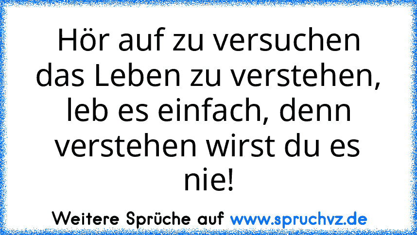 Hör auf zu versuchen das Leben zu verstehen, leb es einfach, denn verstehen wirst du es nie!