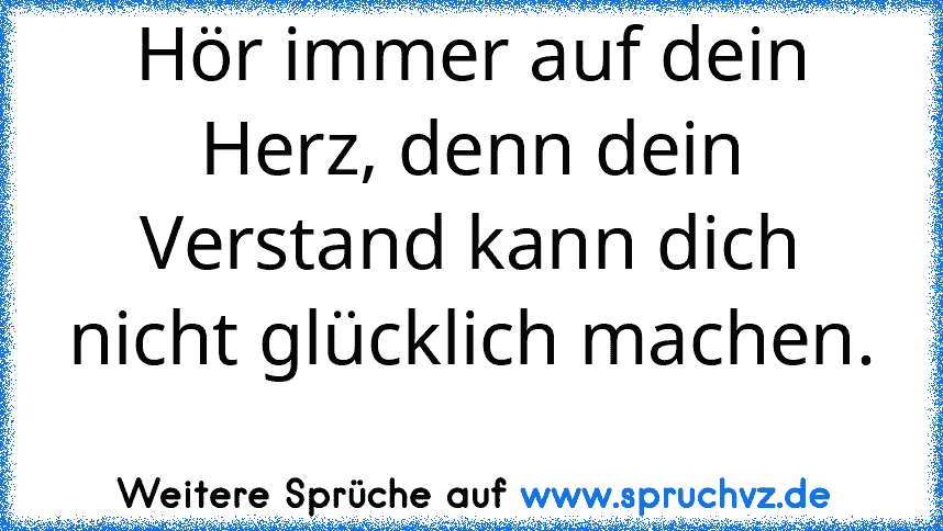 Hör immer auf dein Herz, denn dein Verstand kann dich nicht glücklich machen. 