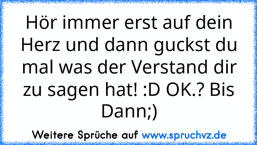 Hör immer erst auf dein Herz und dann guckst du mal was der Verstand dir zu sagen hat! :D OK.? Bis Dann;)