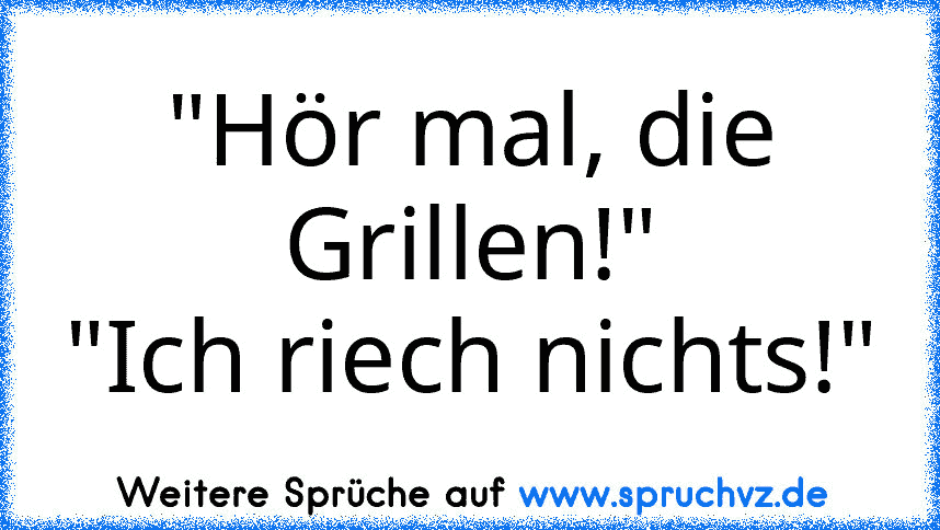 "Hör mal, die Grillen!"
"Ich riech nichts!"