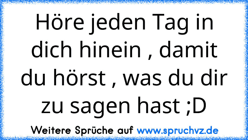 Höre jeden Tag in dich hinein , damit du hörst , was du dir zu sagen hast ;D