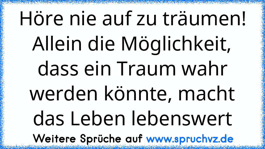 Höre nie auf zu träumen! Allein die Möglichkeit, dass ein Traum wahr werden könnte, macht das Leben lebenswert