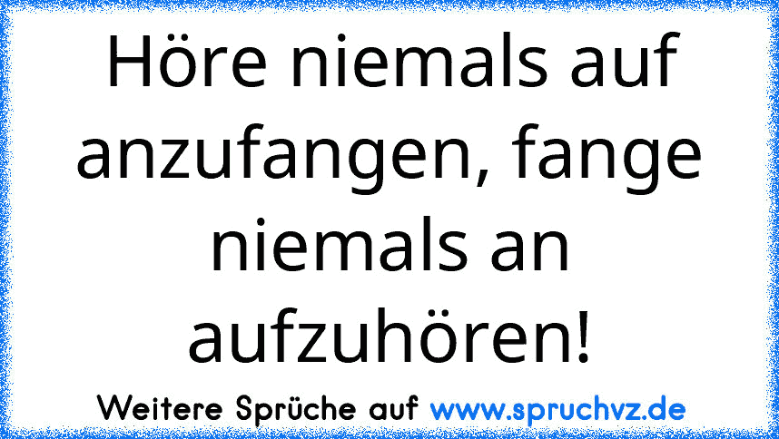 Höre niemals auf anzufangen, fange niemals an aufzuhören!