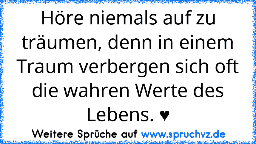 Höre niemals auf zu träumen, denn in einem Traum verbergen sich oft die wahren Werte des Lebens. ♥