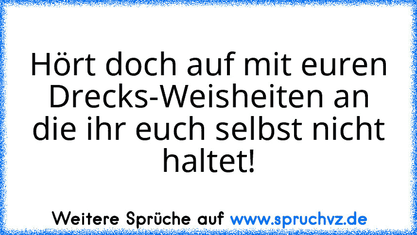 Hört doch auf mit euren Drecks-Weisheiten an die ihr euch selbst nicht haltet!