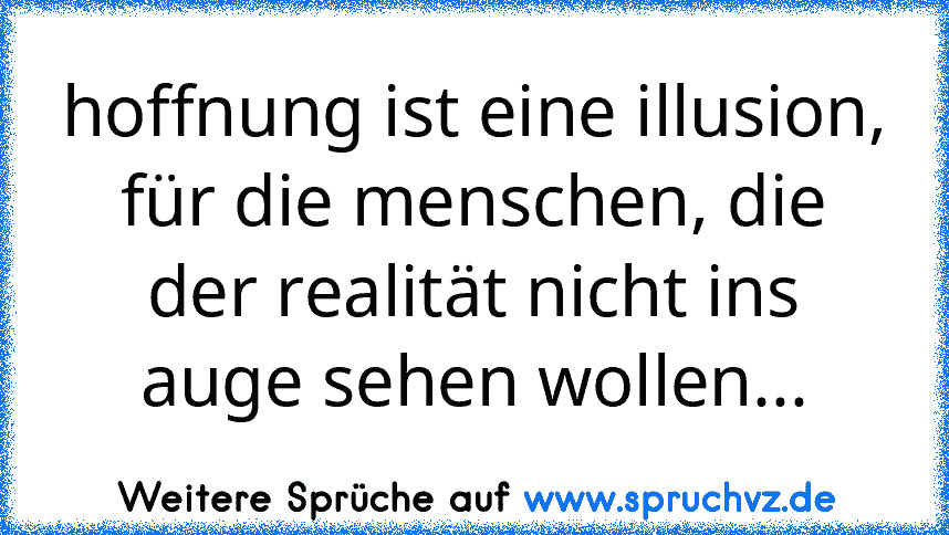 hoffnung ist eine illusion, für die menschen, die der realität nicht ins auge sehen wollen...