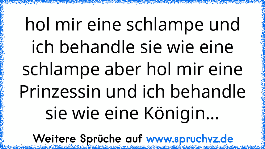 hol mir eine schlampe und ich behandle sie wie eine schlampe aber hol mir eine Prinzessin und ich behandle sie wie eine Königin...