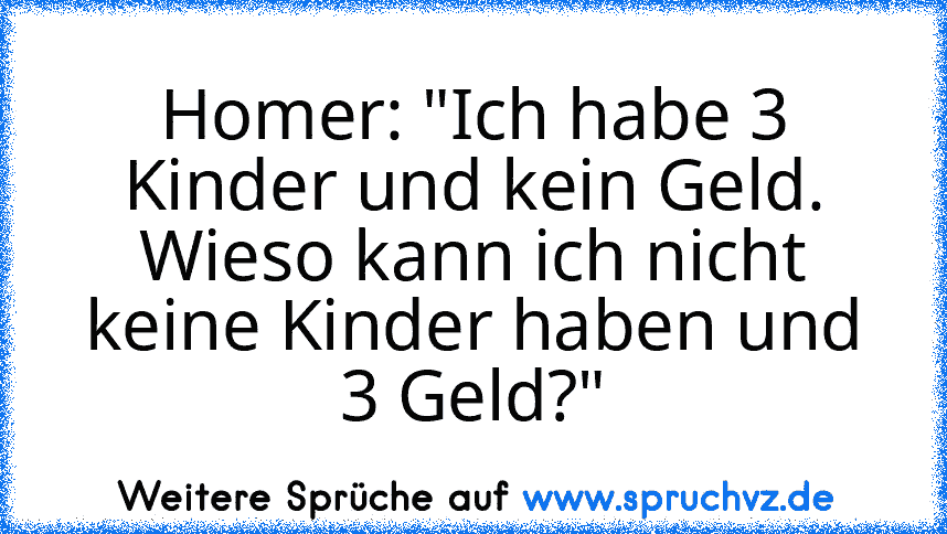 Homer: "Ich habe 3 Kinder und kein Geld. Wieso kann ich nicht keine Kinder haben und 3 Geld?"