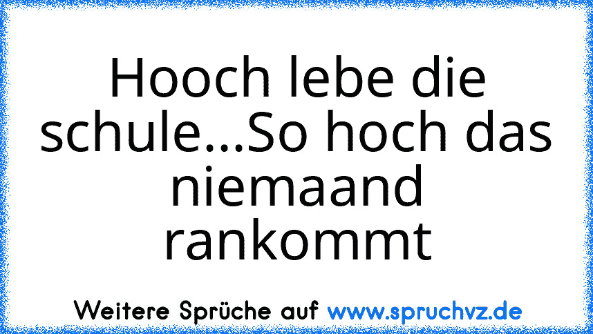 Hooch lebe die schule...So hoch das niemaand rankommt