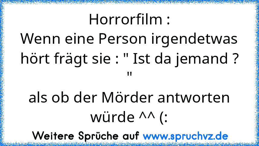 Horrorfilm :
Wenn eine Person irgendetwas hört frägt sie : " Ist da jemand ? "
als ob der Mörder antworten würde ^^ (: