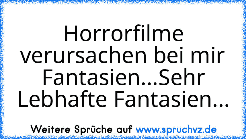 Horrorfilme verursachen bei mir Fantasien...Sehr Lebhafte Fantasien...