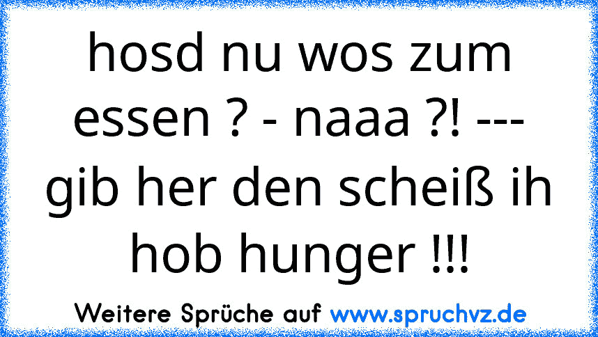 hosd nu wos zum essen ? - naaa ?! --- gib her den scheiß ih hob hunger !!!