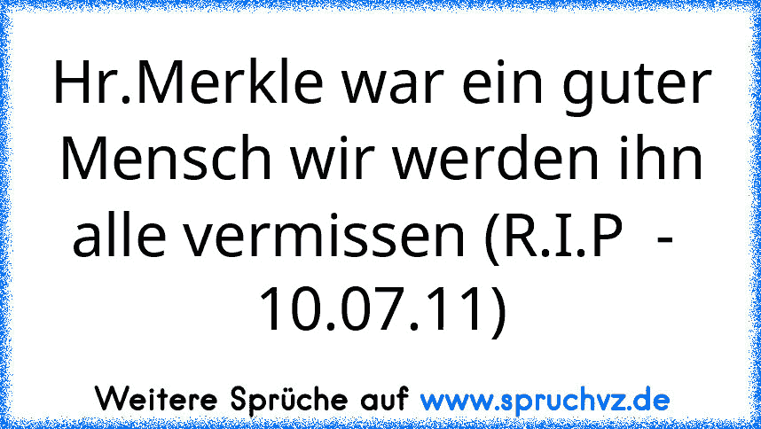 Hr.Merkle war ein guter Mensch wir werden ihn alle vermissen (R.I.P  -  10.07.11)