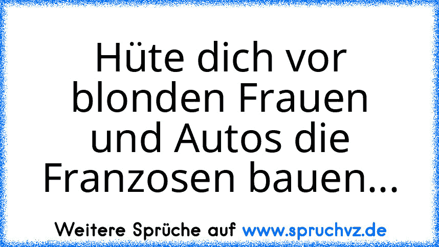 Hüte dich vor blonden Frauen und Autos die Franzosen bauen...