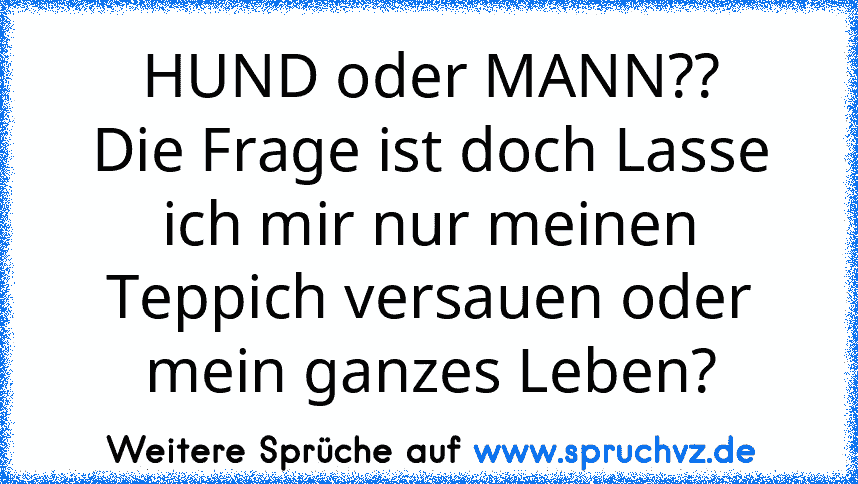 HUND oder MANN??
Die Frage ist doch Lasse ich mir nur meinen Teppich versauen oder mein ganzes Leben?