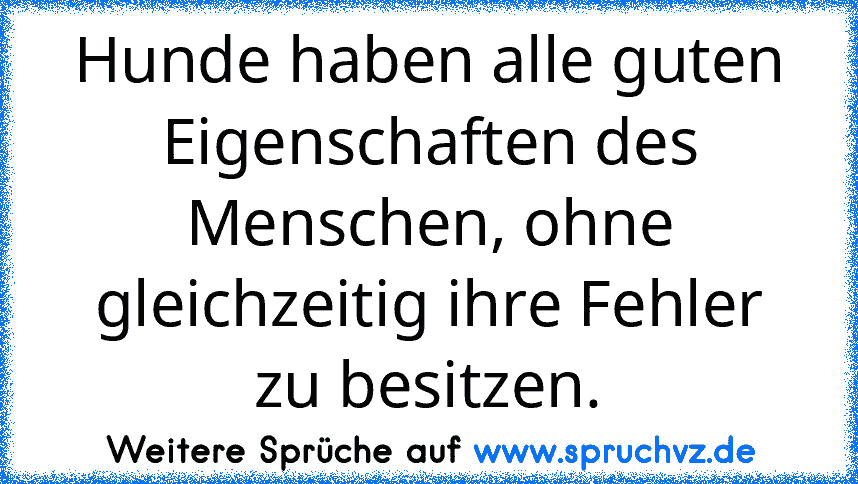 Hunde haben alle guten Eigenschaften des Menschen, ohne gleichzeitig ihre Fehler zu besitzen.