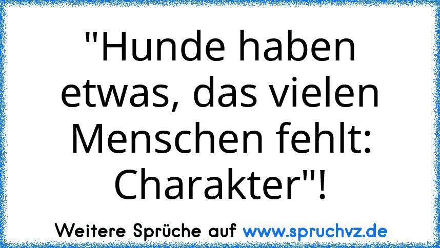 "Hunde haben etwas, das vielen Menschen fehlt: Charakter"!