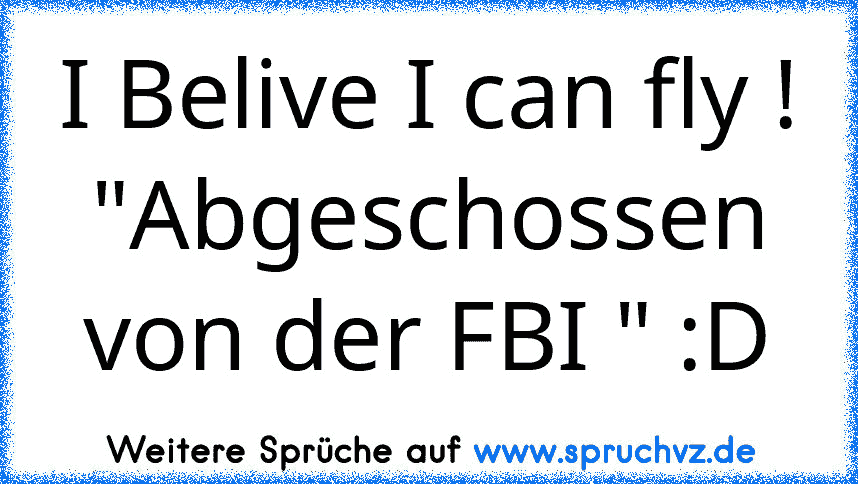 I Belive I can fly !
"Abgeschossen von der FBI " :D