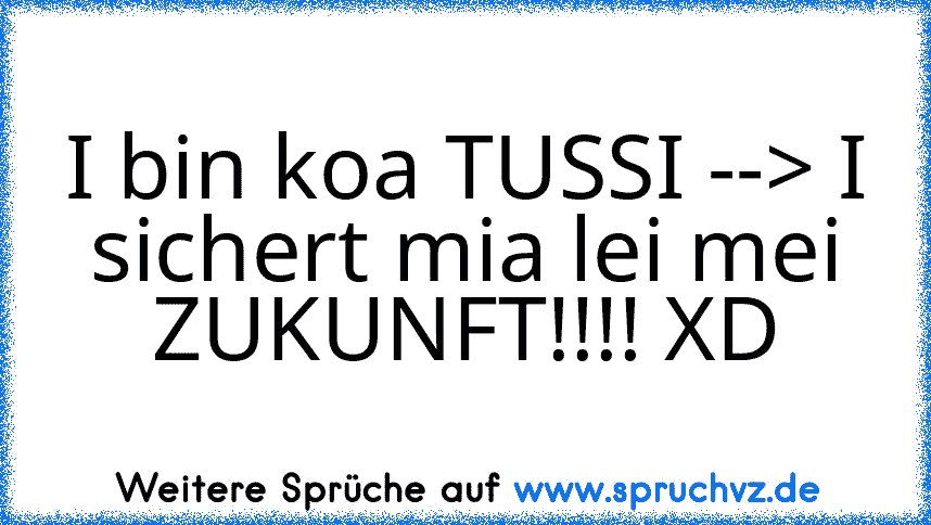 I bin koa TUSSI --> I sichert mia lei mei ZUKUNFT!!!! XD