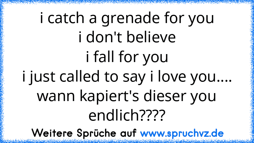 i catch a grenade for you
i don't believe
i fall for you
i just called to say i love you....
wann kapiert's dieser you endlich????