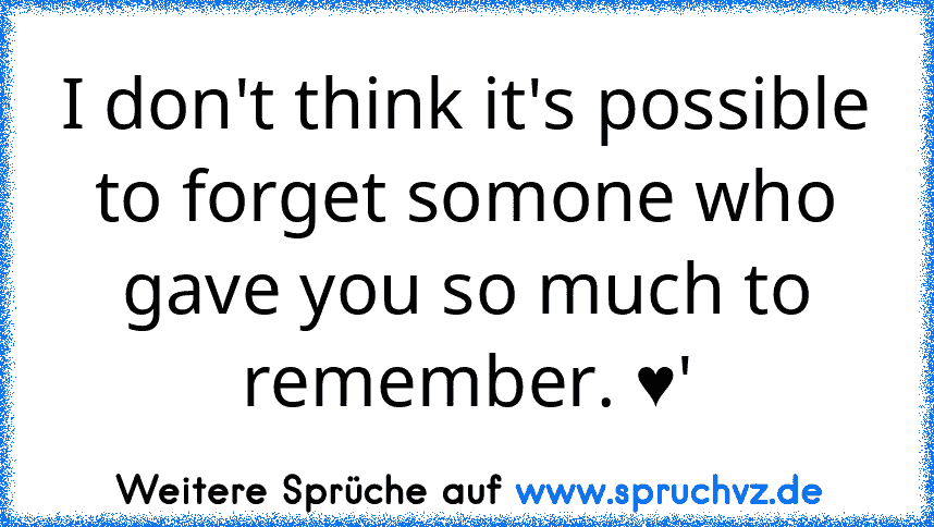 I don't think it's possible to forget somone who gave you so much to remember. ♥'