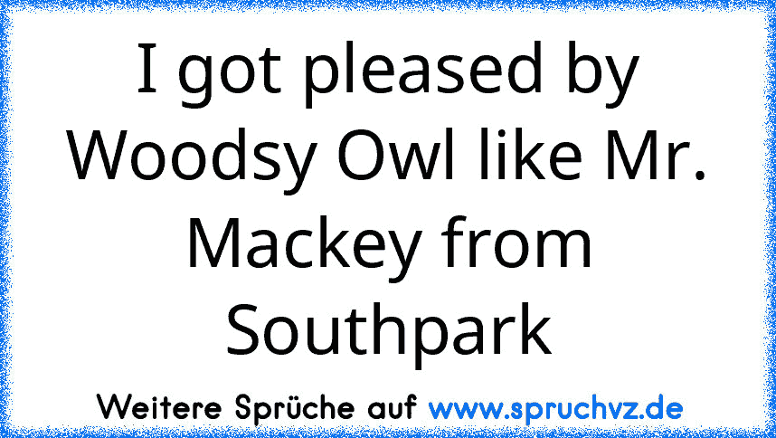 I got pleased by Woodsy Owl like Mr. Mackey from Southpark