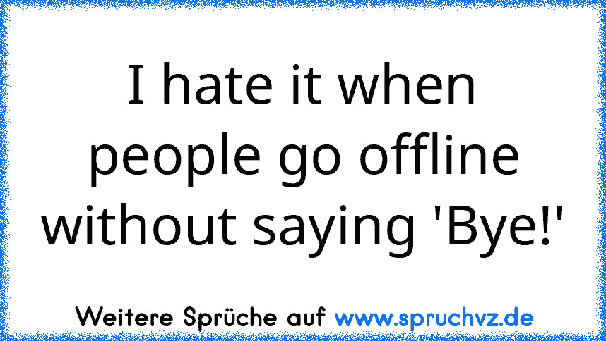 I hate it when people go offline without saying 'Bye!'