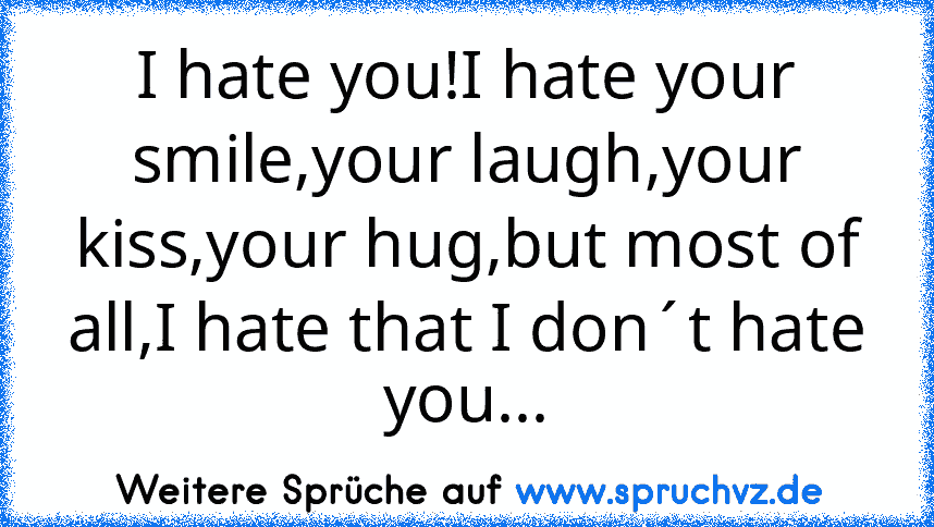 I hate you!I hate your smile,your laugh,your kiss,your hug,but most of all,I hate that I don´t hate you...