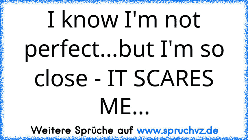 I know I'm not perfect...but I'm so close - IT SCARES ME...