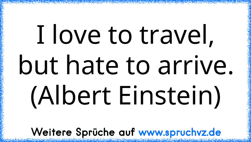 I love to travel, but hate to arrive. (Albert Einstein)